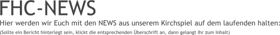 FHC-NEWS Hier werden wir Euch mit den NEWS aus unserem Kirchspiel auf dem laufenden halten: (Sollte ein Bericht hinterlegt sein, klickt die entsprechenden Überschrift an, dann gelangt Ihr zum Inhalt)